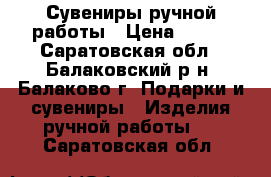 Сувениры ручной работы › Цена ­ 500 - Саратовская обл., Балаковский р-н, Балаково г. Подарки и сувениры » Изделия ручной работы   . Саратовская обл.